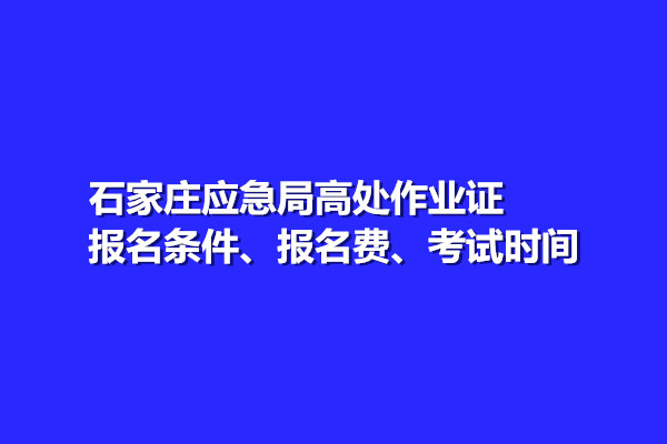 石家莊應(yīng)急局高處作業(yè)證報(bào)名條件、報(bào)名費(fèi)、考試時間