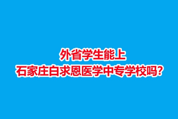 外省學生能上石家莊白求恩醫(yī)學中專學校嗎？